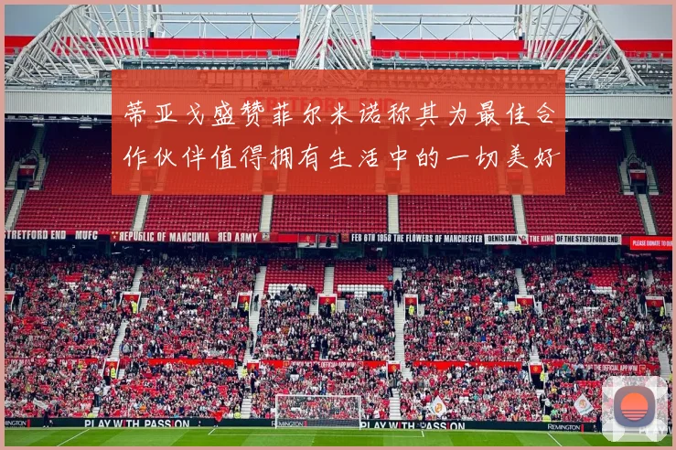 蒂亚戈盛赞菲尔米诺称其为最佳合作伙伴值得拥有生活中的一切美好