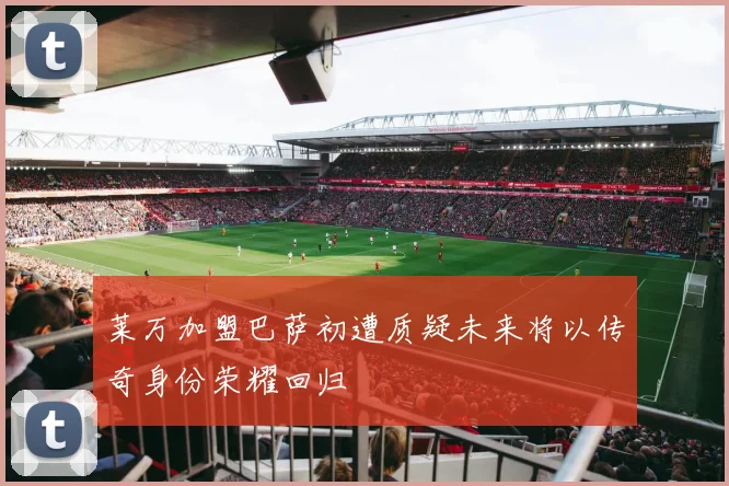 莱万加盟巴萨初遭质疑未来将以传奇身份荣耀回归