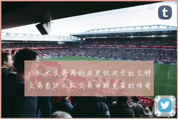 六队大交易再创历史仅次于杜兰特交易首次六队交易回顾克莱的传奇时刻
