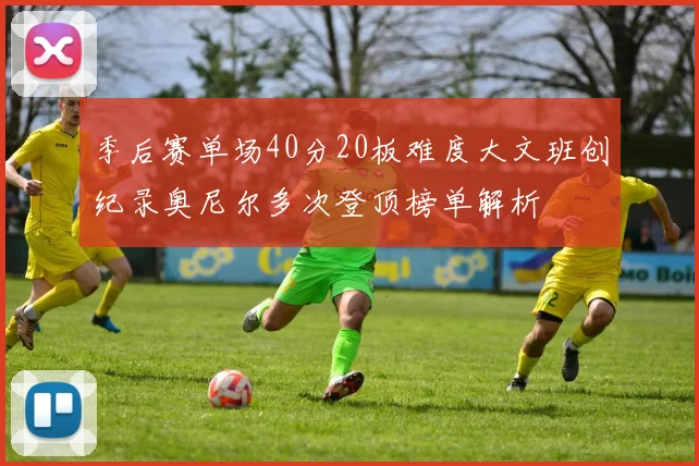 季后赛单场40分20板难度大文班创纪录奥尼尔多次登顶榜单解析