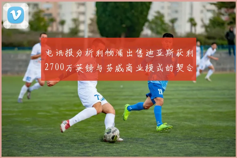 电讯报分析利物浦出售迪亚斯获利2700万英镑与芬威商业模式的契合