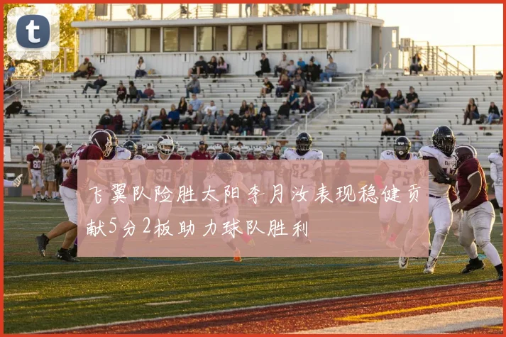 飞翼队险胜太阳李月汝表现稳健贡献5分2板助力球队胜利