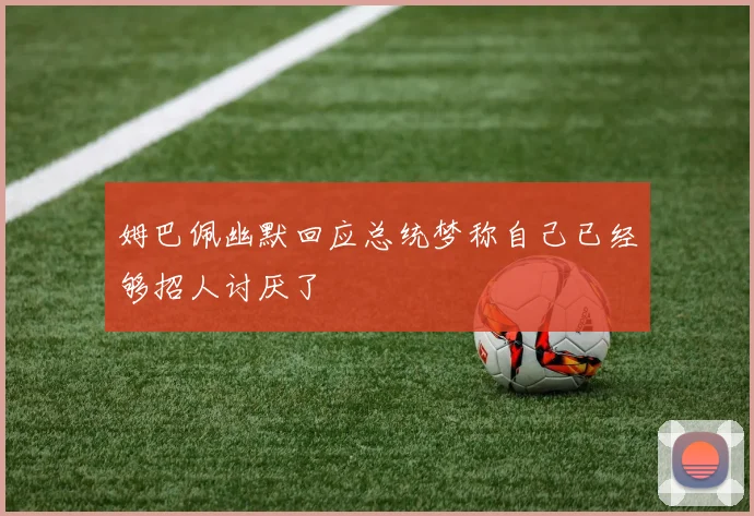 姆巴佩幽默回应总统梦称自己已经够招人讨厌了