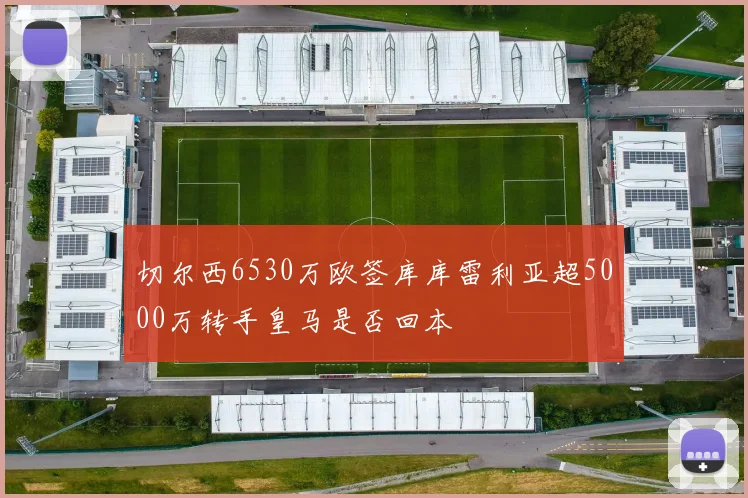 切尔西6530万欧签库库雷利亚超5000万转手皇马是否回本