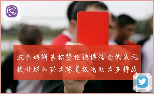 波杰姆斯基称赞伦德博格全能表现提升球队实力球商极高助力多样战术选择