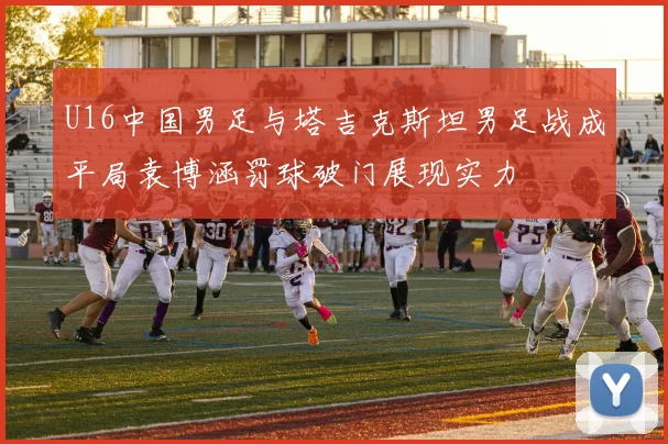U16中国男足与塔吉克斯坦男足战成平局袁博涵罚球破门展现实力