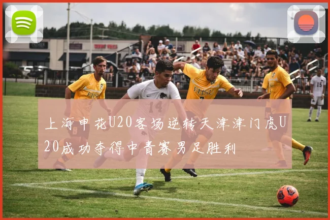 上海申花U20客场逆转天津津门虎U20成功夺得中青赛男足胜利